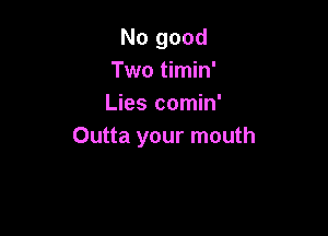 No good
Two timin'
Lies comin'

Outta your mouth