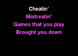 Cheatin'
Mistreatin'
Games that you play

Brought you down