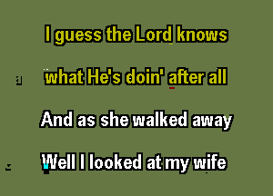 I guess the Lord knows

What He's doin' after all

And as she walked away

Well I looked at my wife