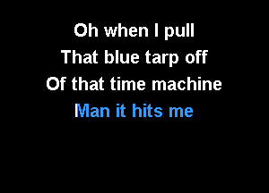 Oh when I pull
That blue tarp off
Of that time machine

Man it hits me