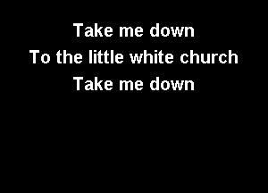 Take me down
To the little white church
Take me down