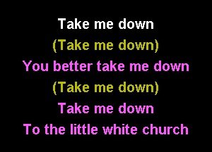 Take me down
(Take me down)
You better take me down

(Take me down)
Take me down
To the little white church