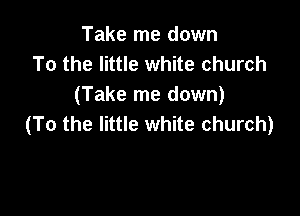 Take me down
To the little white church
(Take me down)

(To the little white church)