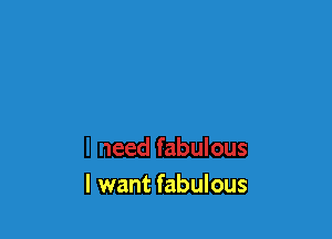 I want fabulous