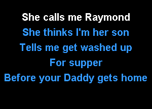 She calls me Raymond
She thinks I'm her son
Tells me get washed up
Forsupper
Before your Daddy gets home