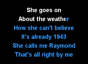 She goes on
About the weather
How she can't believe

It's already 1943
She calls me Raymond
That's all right by me