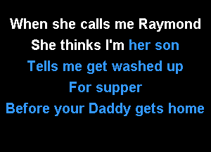 When she calls me Raymond
She thinks I'm her son
Tells me get washed up
Forsupper
Before your Daddy gets home