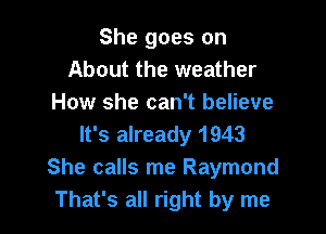 She goes on
About the weather
How she can't believe

It's already 1943
She calls me Raymond
That's all right by me