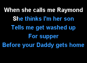 When she calls me Raymond
She thinks I'm her son
Tells me get washed up
Forsupper
Before your Daddy gets home