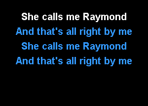 She calls me Raymond
And that's all right by me
She calls me Raymond

And that's all right by me