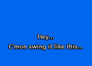 Hey...

C'mon swing it like this...