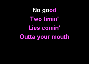 No good
Two timin'
Lies comin'

Outta your mouth