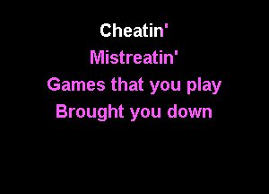 Cheatin'
Mistreatin'
Games that you play

Brought you down