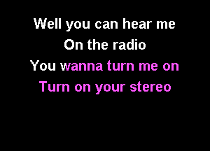 Well you can hear me
On the radio
You wanna turn me on

Turn on your stereo