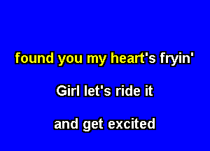 found you my heart's fryin'

Girl let's ride it

and get excited