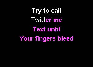 Try to call
Twitter me
Text until

Your fingers bleed