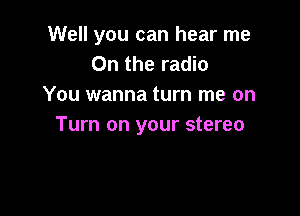 Well you can hear me
On the radio
You wanna turn me on

Turn on your stereo