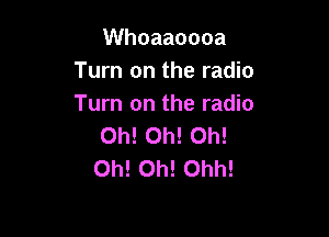 Whoaaoooa
Turn on the radio
Turn on the radio

Oh! Oh! Oh!
Oh! Oh! Ohh!