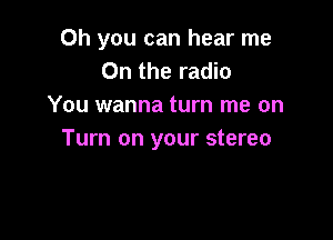 Oh you can hear me
On the radio
You wanna turn me on

Turn on your stereo