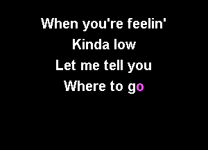 When you're feelin'
Kinda low
Let me tell you

Where to go