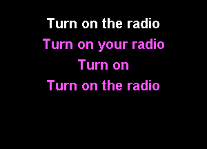 Turn on the radio
Turn on your radio
Turn on

Turn on the radio