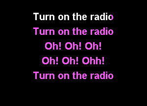 Turn on the radio
Turn on the radio
Oh! Oh! Oh!

Oh! Oh! Ohh!
Turn on the radio
