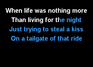 When life was nothing more
Than living for the night
Just trying to steal a kiss
On a tailgate of that ride