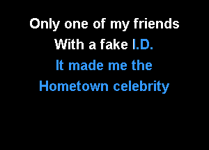 Only one of my friends
With a fake ID.
It made me the

Hometown celebrity