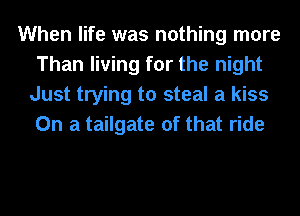 When life was nothing more
Than living for the night
Just trying to steal a kiss
On a tailgate of that ride