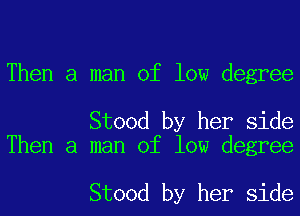 Then a man of low degree

Stood by her side
Then a man of low degree

Stood by her side