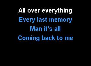 All over everything
Every last memory
Man it's all

Coming back to me