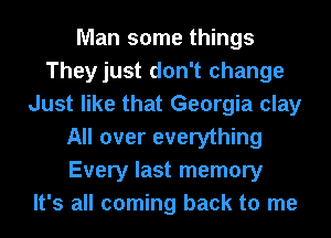 Man some things
Theyjust don't change
Just like that Georgia clay
All over everything
Every last memory
It's all coming back to me