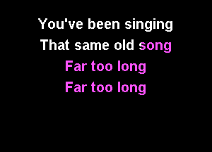 You've been singing
That same old song
Fartoolong

Far too long