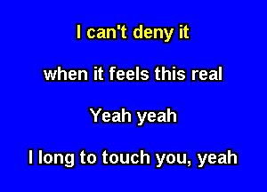 I can't deny it
when it feels this real

Yeah yeah

I long to touch you, yeah