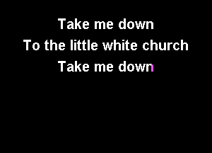 Take me down
To the little white church
Take me down