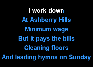 I work down
At Ashberry Hills
Minimum wage

But it pays the bills
Cleaning floors
And leading hymns on Sunday