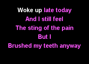 Woke up late today
And I still feel
The sting of the pain

But I
Brushed my teeth anyway