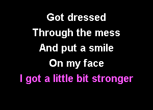 Got dressed
Through the mess
And put a smile

On my face
I got a little bit stronger