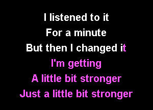I listened to it
For a minute
But then I changed it

I'm getting
A little bit stronger
Just a little bit stronger