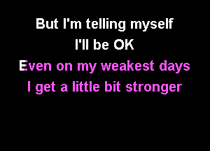 But I'm telling myself
I'll be OK
Even on my weakest days

I get a little bit stronger