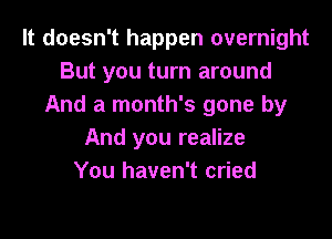 It doesn't happen overnight
But you turn around
And a month's gone by

And you realize
You haven't cried