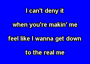 I can't deny it

when you're makin' me

feel like I wanna get down

to the real me