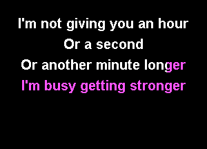 I'm not giving you an hour
Or a second
Or another minute longer

I'm busy getting stronger