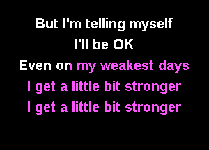 But I'm telling myself
I'll be OK
Even on my weakest days
I get a little bit stronger
I get a little bit stronger