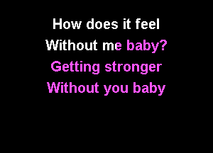 How does it feel
Without me baby?
Getting stronger

Without you baby