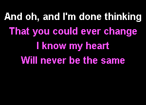 And oh, and I'm done thinking
That you could ever change
I know my heart
Will never be the same