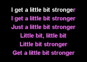 I get a little bit stronger
I get a little bit stronger
Just a little bit stronger
Little bit, little bit
Little bit stronger
Get a little bit stronger