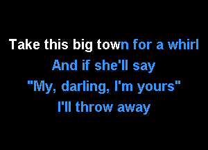 Take this big town for a whirl
And if she'll say

My, darling, I'm yours
I'll throw away