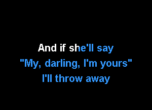 And if she'll say

My, darling, I'm yours
I'll throw away