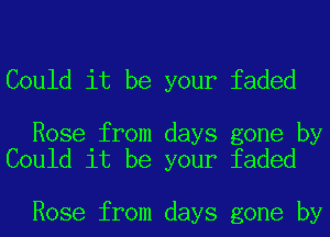 Could it be your faded

Rose from days gone by
Could it be your faded

Rose from days gone by